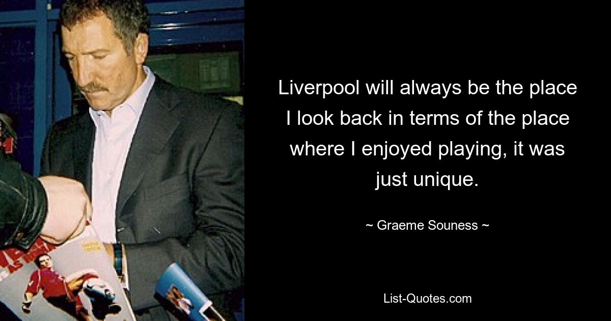 Liverpool will always be the place I look back in terms of the place where I enjoyed playing, it was just unique. — © Graeme Souness