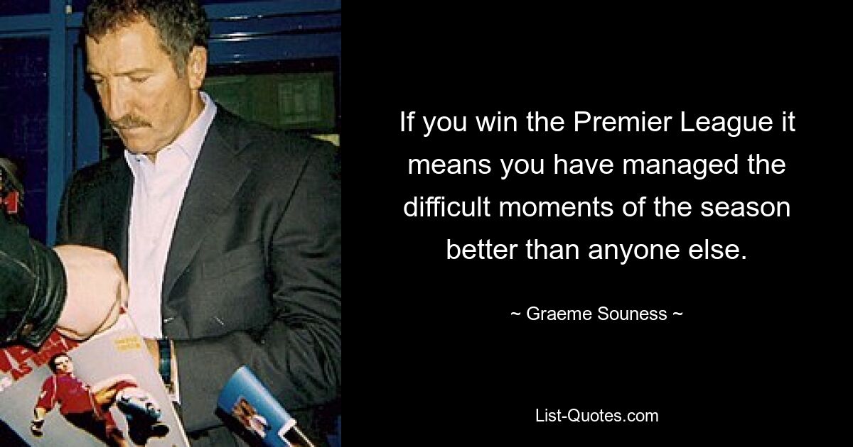 If you win the Premier League it means you have managed the difficult moments of the season better than anyone else. — © Graeme Souness