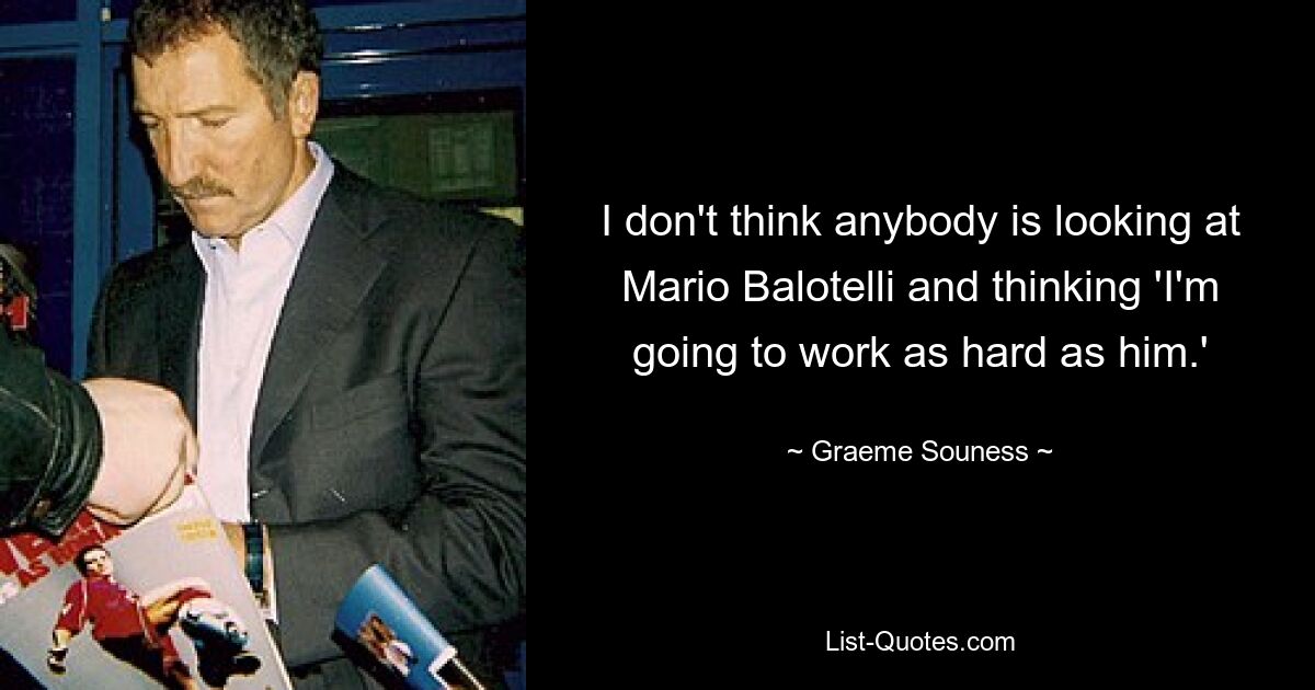 I don't think anybody is looking at Mario Balotelli and thinking 'I'm going to work as hard as him.' — © Graeme Souness