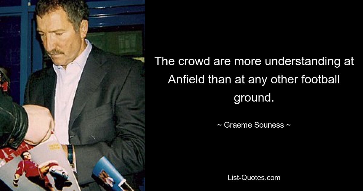 The crowd are more understanding at Anfield than at any other football ground. — © Graeme Souness