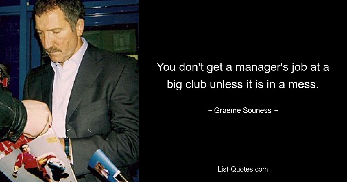 You don't get a manager's job at a big club unless it is in a mess. — © Graeme Souness