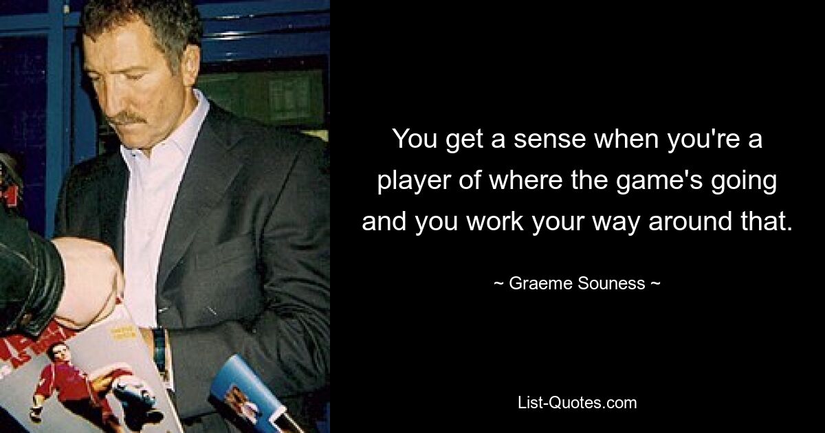 You get a sense when you're a player of where the game's going and you work your way around that. — © Graeme Souness