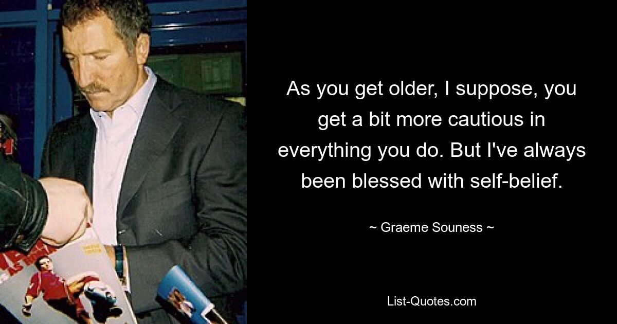 As you get older, I suppose, you get a bit more cautious in everything you do. But I've always been blessed with self-belief. — © Graeme Souness