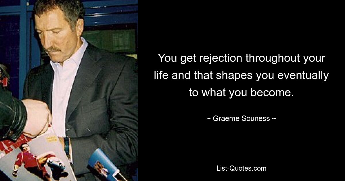 You get rejection throughout your life and that shapes you eventually to what you become. — © Graeme Souness