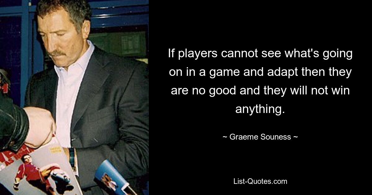 If players cannot see what's going on in a game and adapt then they are no good and they will not win anything. — © Graeme Souness