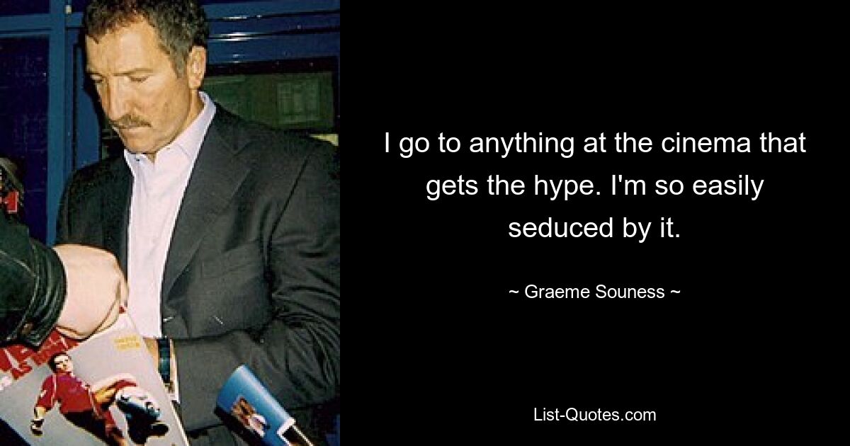 I go to anything at the cinema that gets the hype. I'm so easily seduced by it. — © Graeme Souness