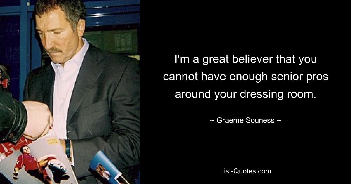 I'm a great believer that you cannot have enough senior pros around your dressing room. — © Graeme Souness