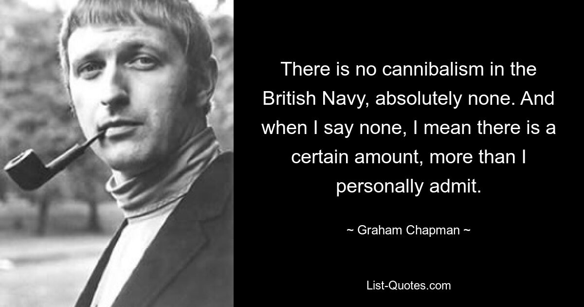 В британском флоте нет каннибализма, абсолютно нет. И когда я говорю «нет», я имею в виду, что есть определенная сумма, больше, чем я лично признаю. — © Грэм Чепмен