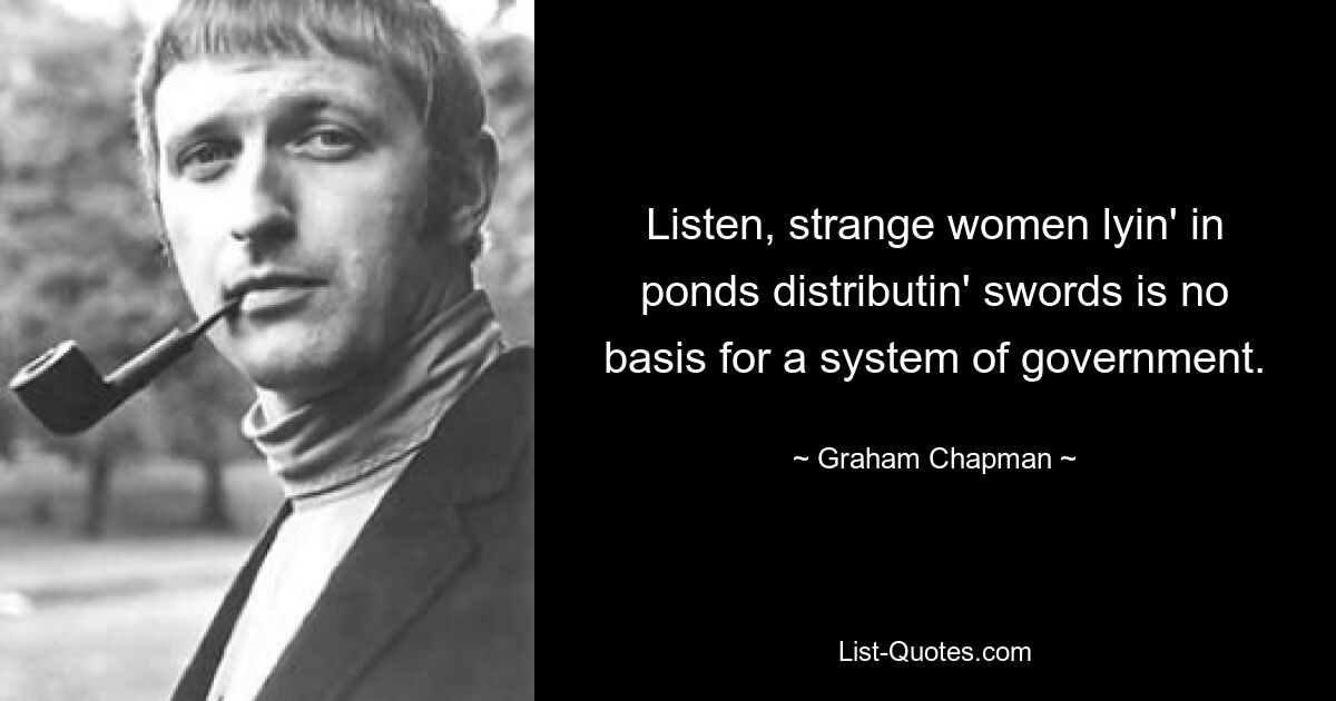 Listen, strange women lyin' in ponds distributin' swords is no basis for a system of government. — © Graham Chapman