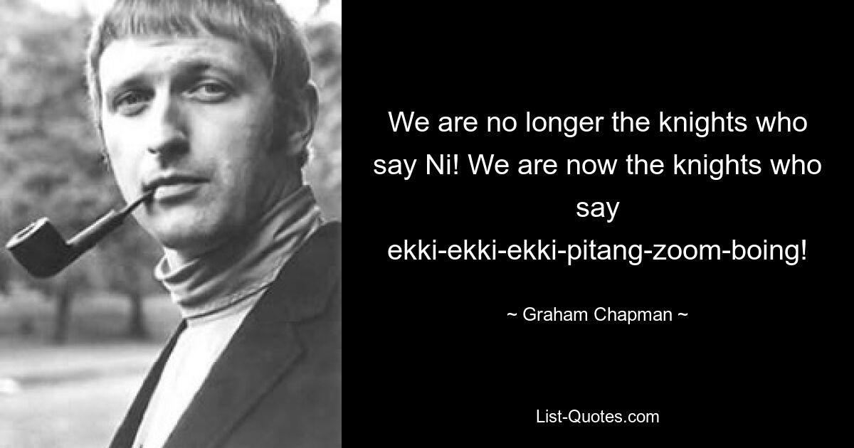 Мы больше не рыцари, говорящие «Ни!» Мы теперь рыцари, говорящие экки-экки-экки-питанг-зум-боинг! — © Грэм Чепмен