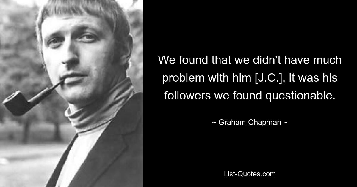 We found that we didn't have much problem with him [J.C.], it was his followers we found questionable. — © Graham Chapman