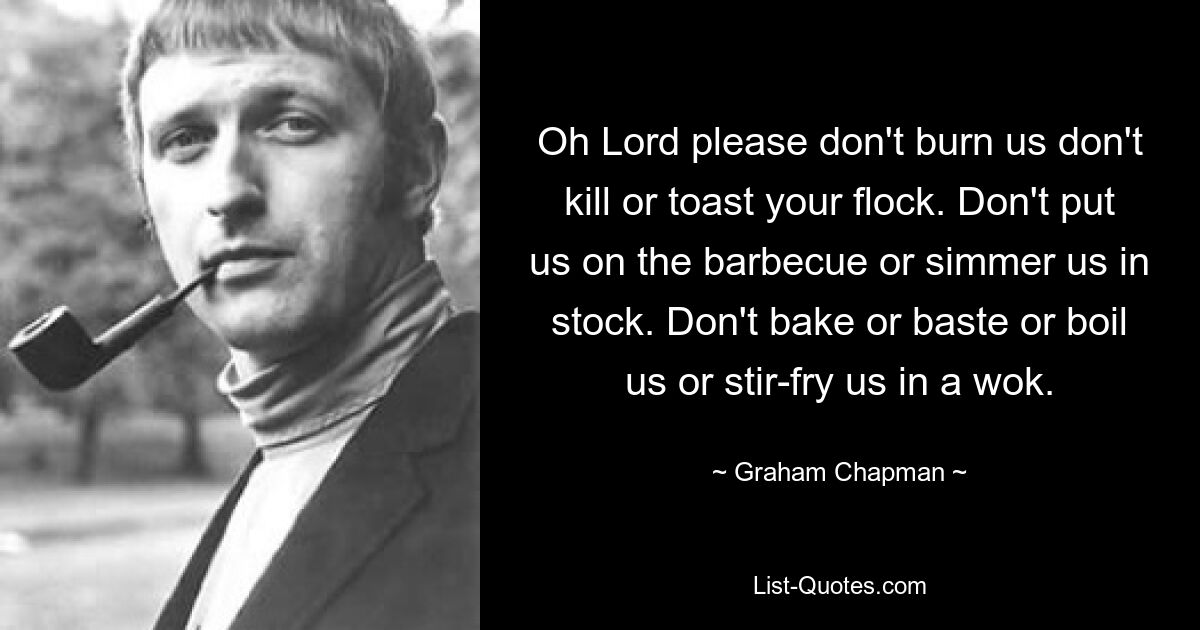 Господи, пожалуйста, не сжигай нас, не убивай и не поджаривай свою паству. Не кладите нас на гриль и не варите в бульоне. Не запекайте, не поливайте, не варите и не жарьте в воке. — © Грэм Чепмен
