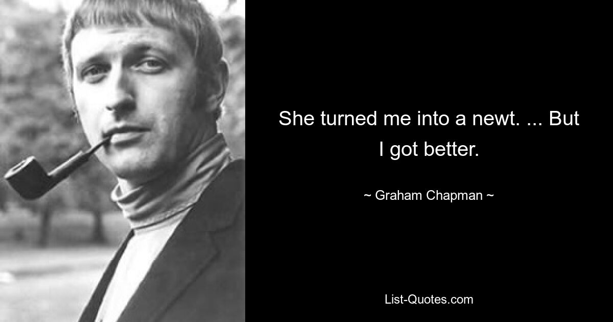 She turned me into a newt. ... But I got better. — © Graham Chapman