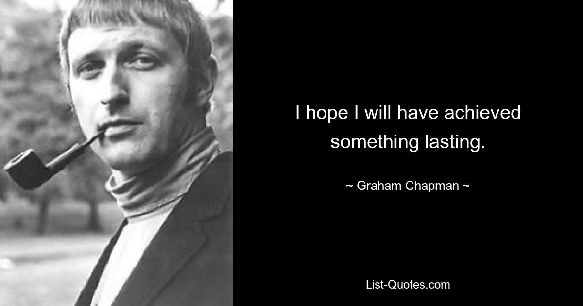 I hope I will have achieved something lasting. — © Graham Chapman