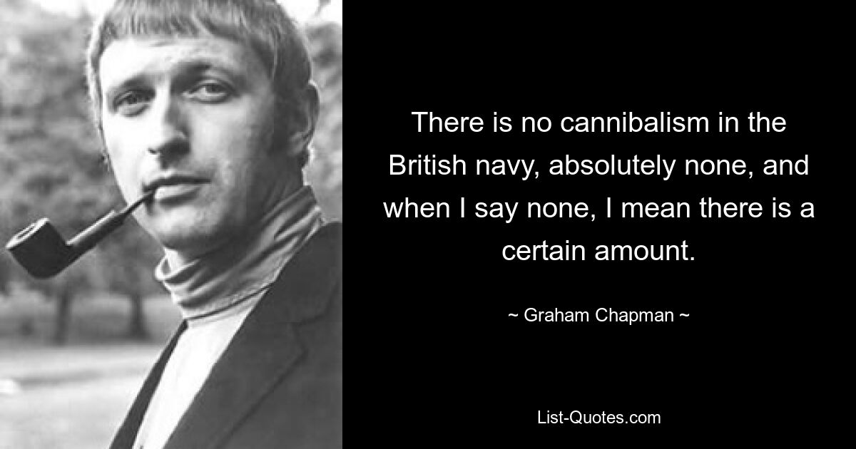 There is no cannibalism in the British navy, absolutely none, and when I say none, I mean there is a certain amount. — © Graham Chapman