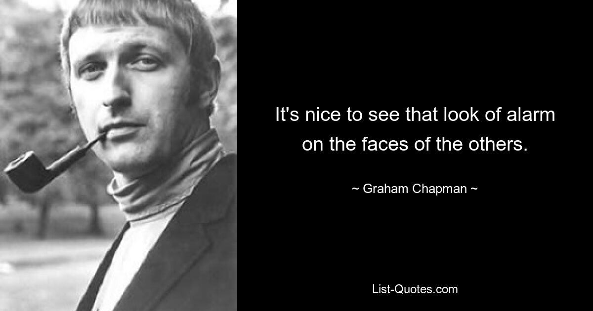 It's nice to see that look of alarm on the faces of the others. — © Graham Chapman