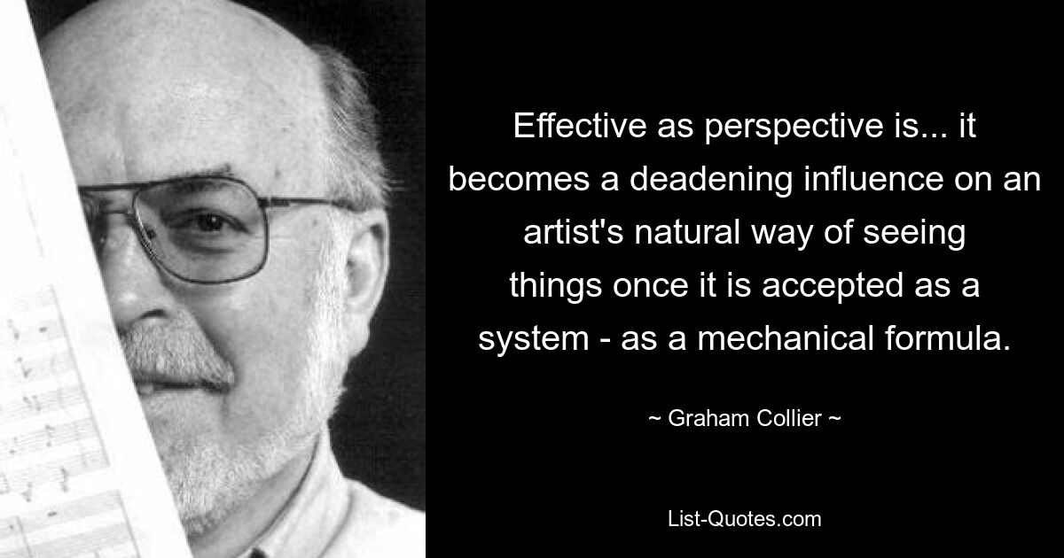 Effective as perspective is... it becomes a deadening influence on an artist's natural way of seeing things once it is accepted as a system - as a mechanical formula. — © Graham Collier