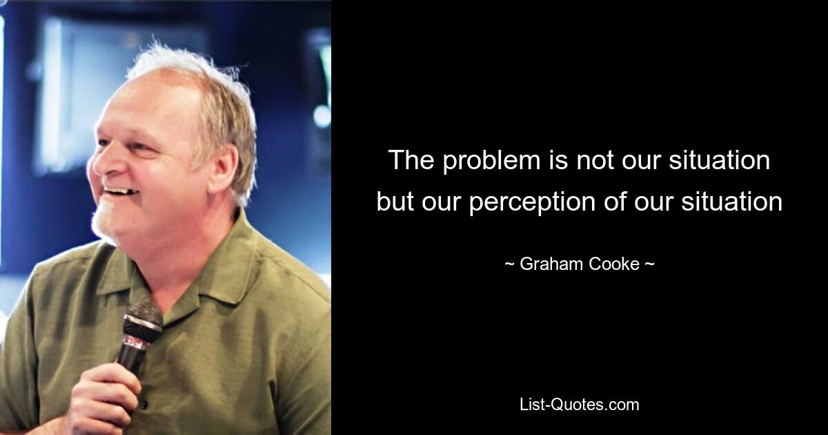 The problem is not our situation but our perception of our situation — © Graham Cooke