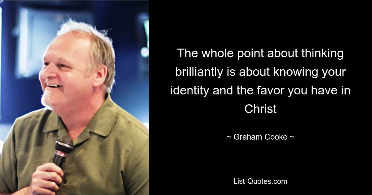 The whole point about thinking brilliantly is about knowing your identity and the favor you have in Christ — © Graham Cooke