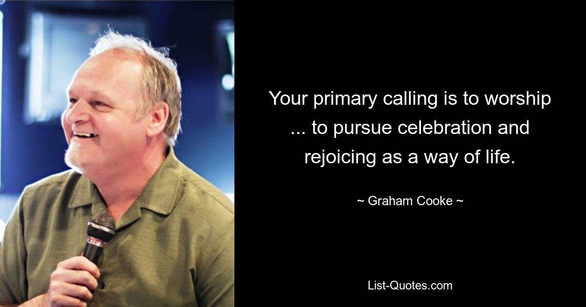 Your primary calling is to worship ... to pursue celebration and rejoicing as a way of life. — © Graham Cooke