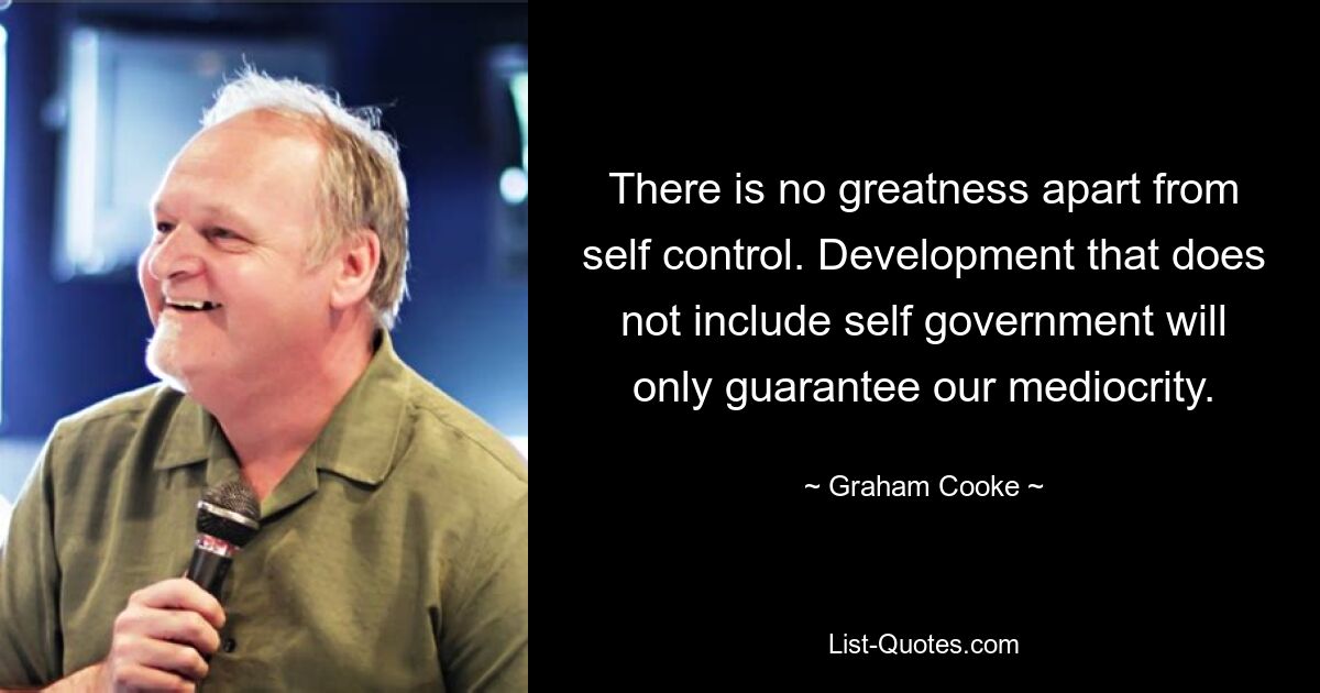 There is no greatness apart from self control. Development that does not include self government will only guarantee our mediocrity. — © Graham Cooke