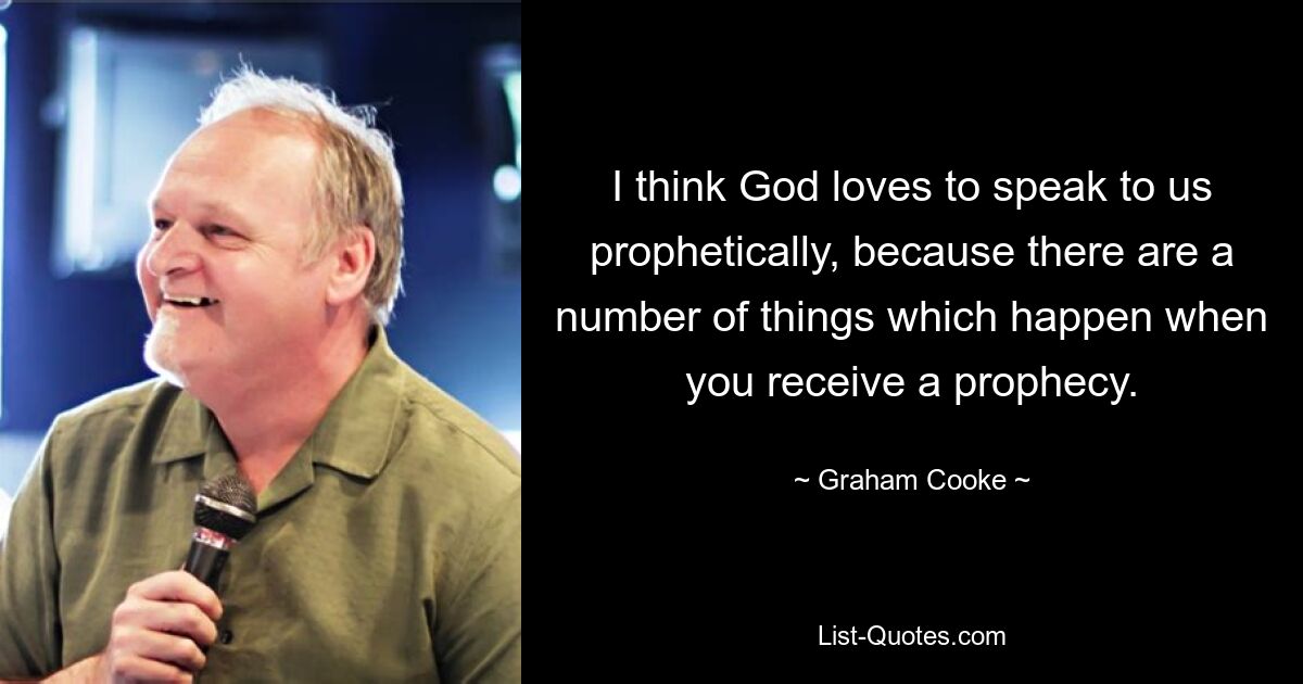 I think God loves to speak to us prophetically, because there are a number of things which happen when you receive a prophecy. — © Graham Cooke