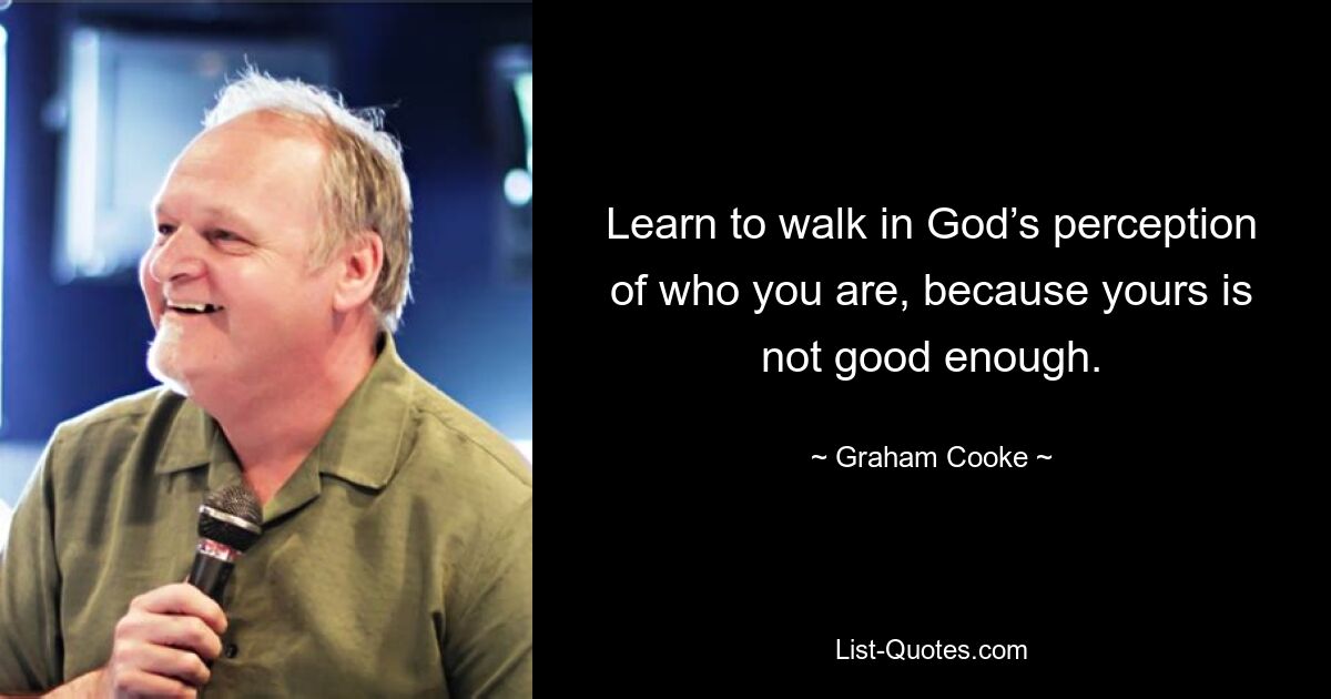 Learn to walk in God’s perception of who you are, because yours is not good enough. — © Graham Cooke