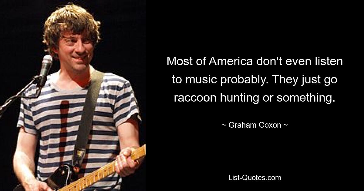 Most of America don't even listen to music probably. They just go raccoon hunting or something. — © Graham Coxon