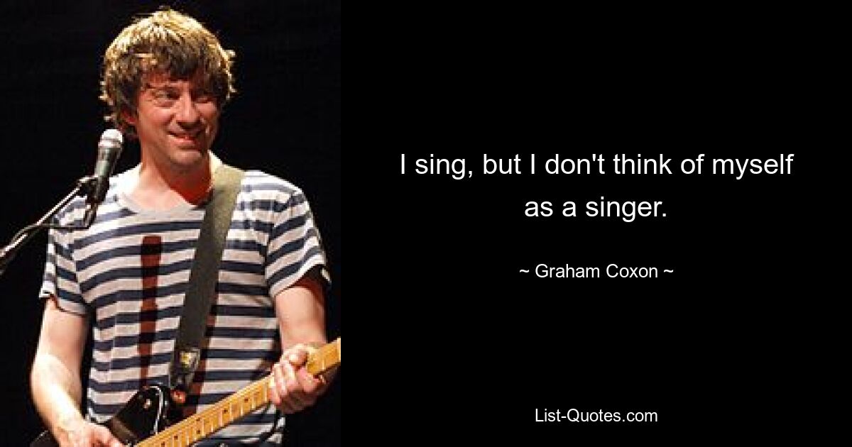 I sing, but I don't think of myself as a singer. — © Graham Coxon