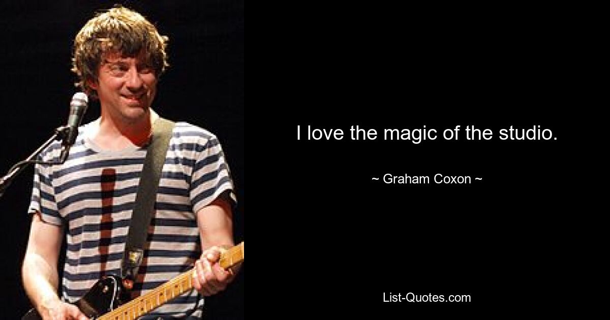 I love the magic of the studio. — © Graham Coxon