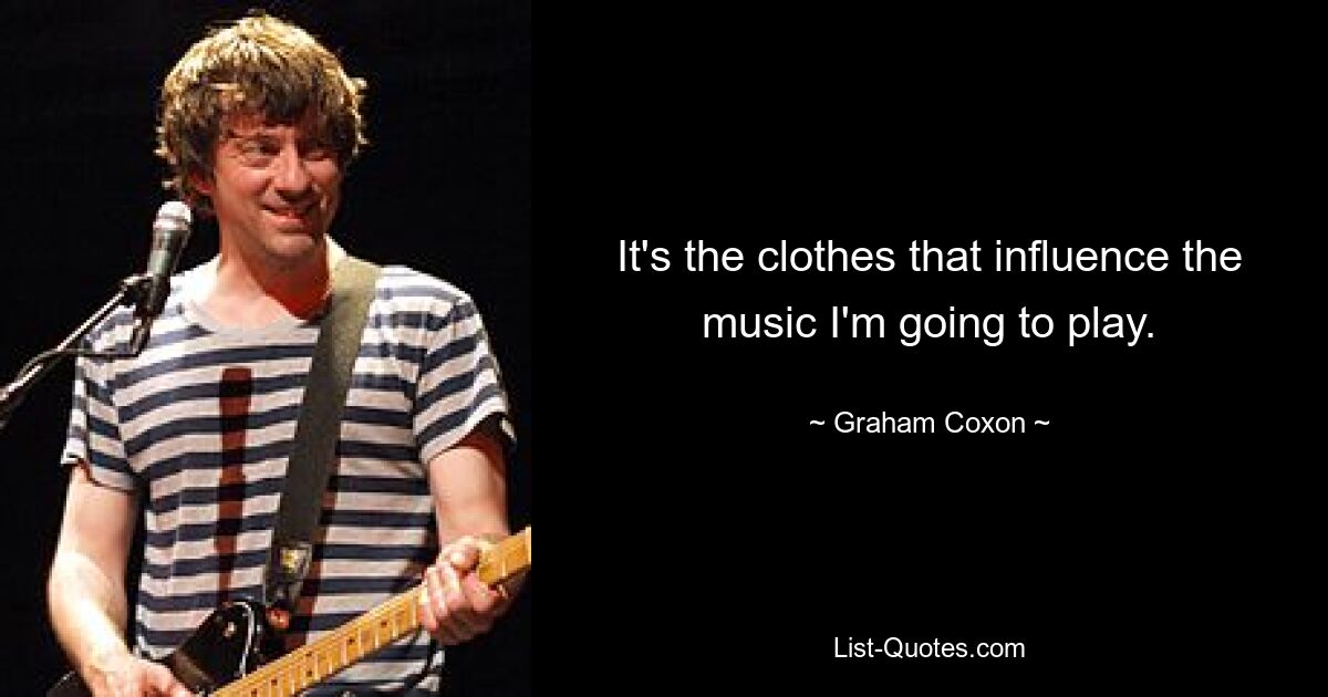 It's the clothes that influence the music I'm going to play. — © Graham Coxon