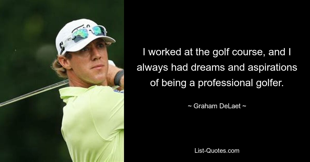 I worked at the golf course, and I always had dreams and aspirations of being a professional golfer. — © Graham DeLaet