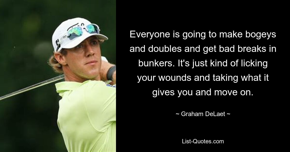 Everyone is going to make bogeys and doubles and get bad breaks in bunkers. It's just kind of licking your wounds and taking what it gives you and move on. — © Graham DeLaet