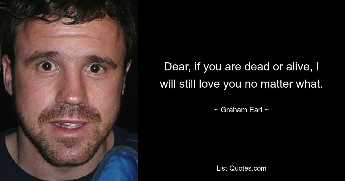 Dear, if you are dead or alive, I will still love you no matter what. — © Graham Earl