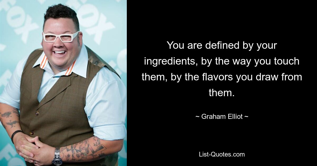 You are defined by your ingredients, by the way you touch them, by the flavors you draw from them. — © Graham Elliot