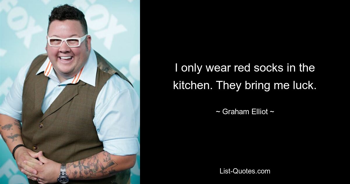 I only wear red socks in the kitchen. They bring me luck. — © Graham Elliot