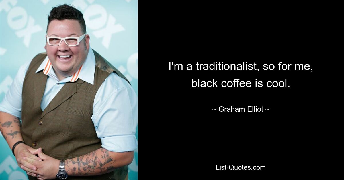 I'm a traditionalist, so for me, black coffee is cool. — © Graham Elliot