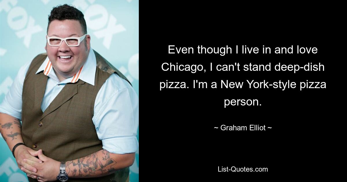 Even though I live in and love Chicago, I can't stand deep-dish pizza. I'm a New York-style pizza person. — © Graham Elliot