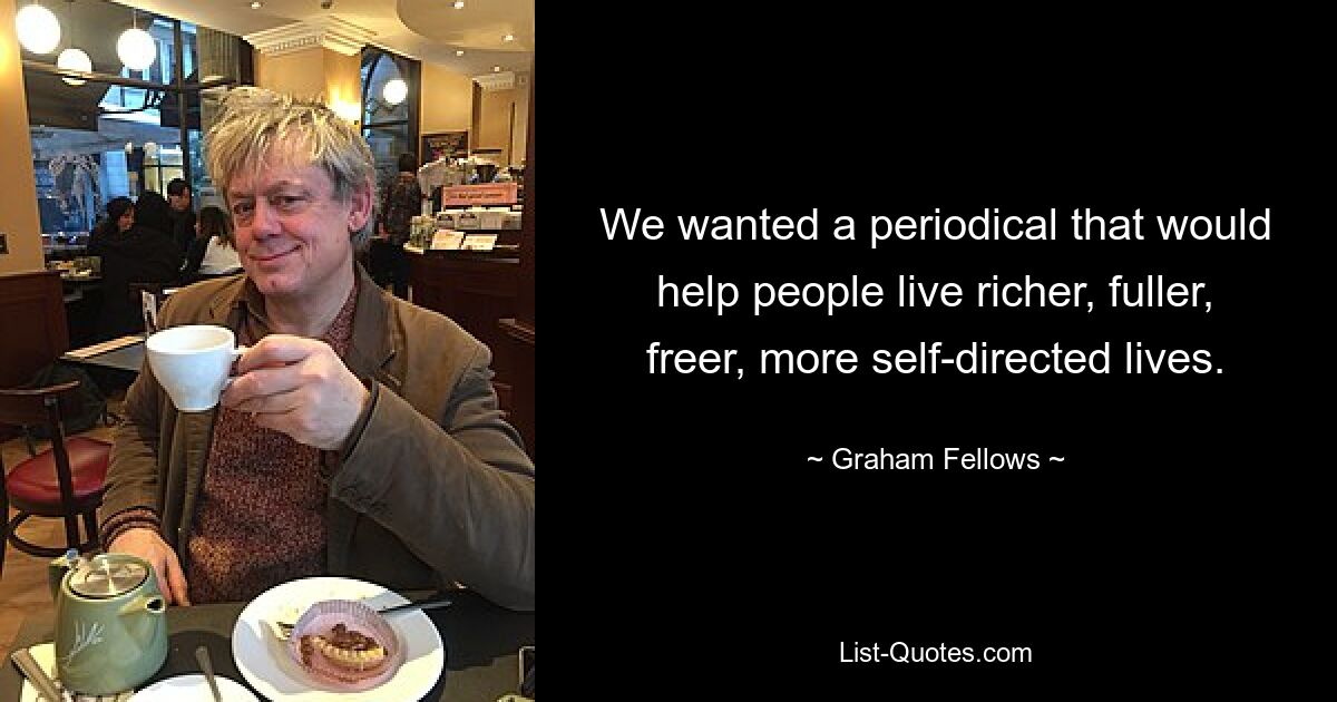 We wanted a periodical that would help people live richer, fuller, freer, more self-directed lives. — © Graham Fellows