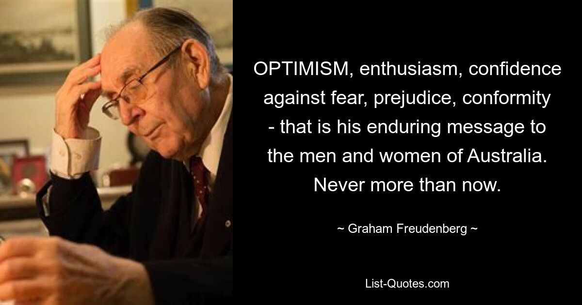 OPTIMISM, enthusiasm, confidence against fear, prejudice, conformity - that is his enduring message to the men and women of Australia. Never more than now. — © Graham Freudenberg