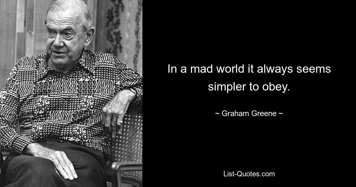 In a mad world it always seems simpler to obey. — © Graham Greene