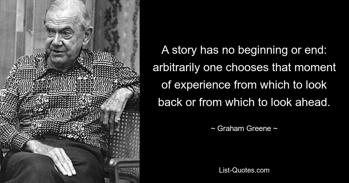 A story has no beginning or end: arbitrarily one chooses that moment of experience from which to look back or from which to look ahead. — © Graham Greene