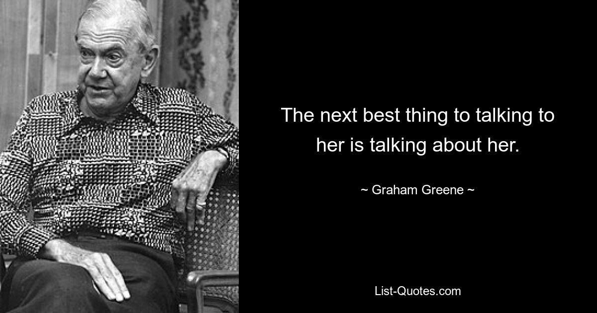 The next best thing to talking to her is talking about her. — © Graham Greene