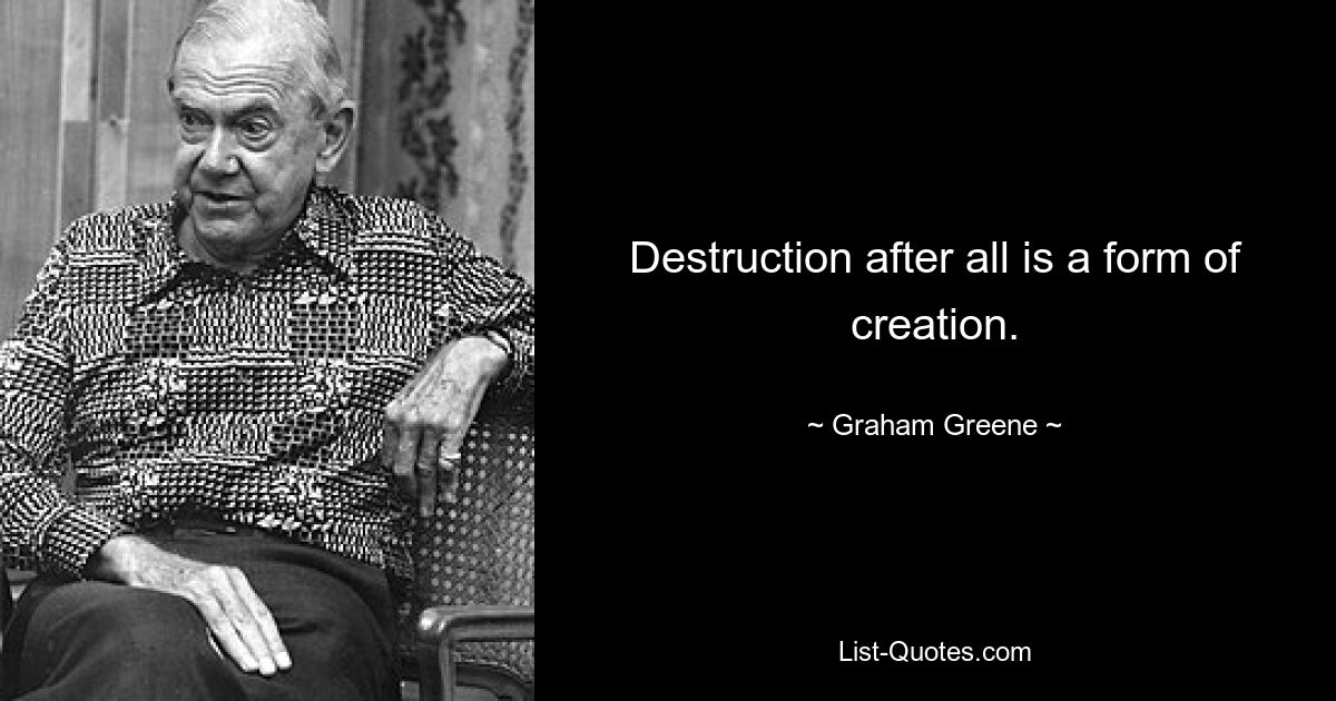 Destruction after all is a form of creation. — © Graham Greene