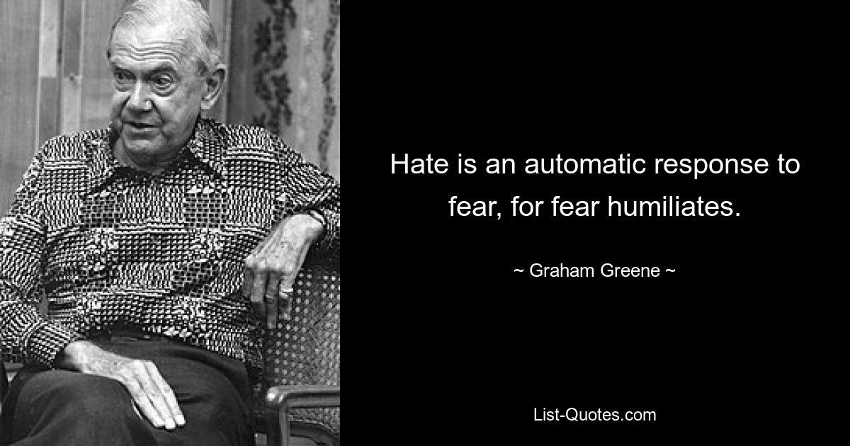 Hate is an automatic response to fear, for fear humiliates. — © Graham Greene