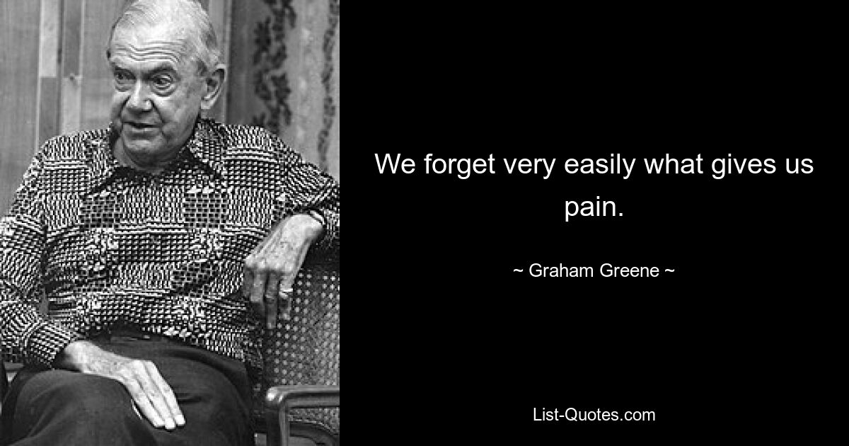 We forget very easily what gives us pain. — © Graham Greene