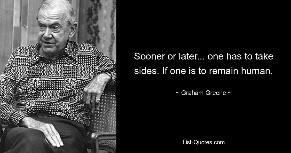 Sooner or later... one has to take sides. If one is to remain human. — © Graham Greene