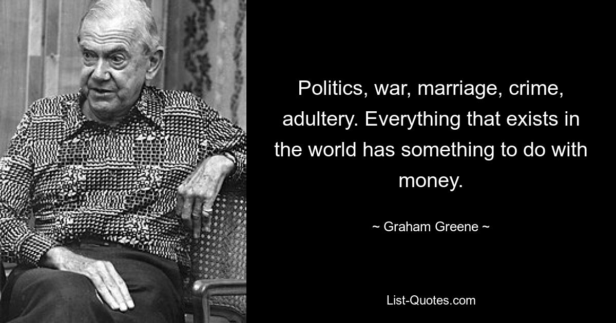 Politics, war, marriage, crime, adultery. Everything that exists in the world has something to do with money. — © Graham Greene