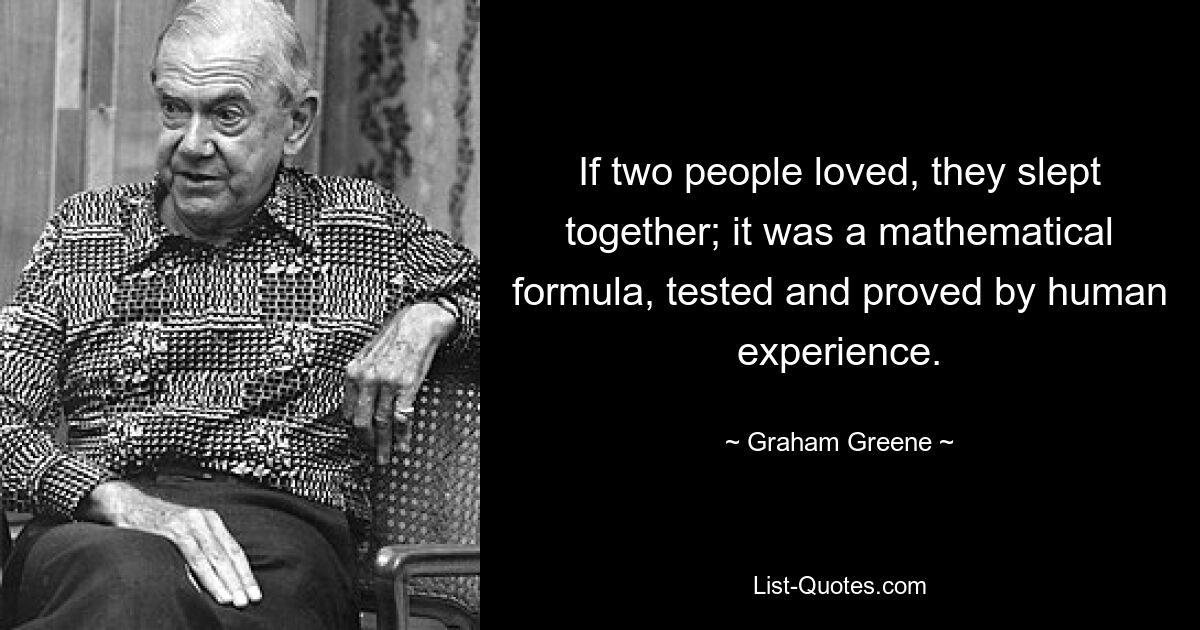 If two people loved, they slept together; it was a mathematical formula, tested and proved by human experience. — © Graham Greene