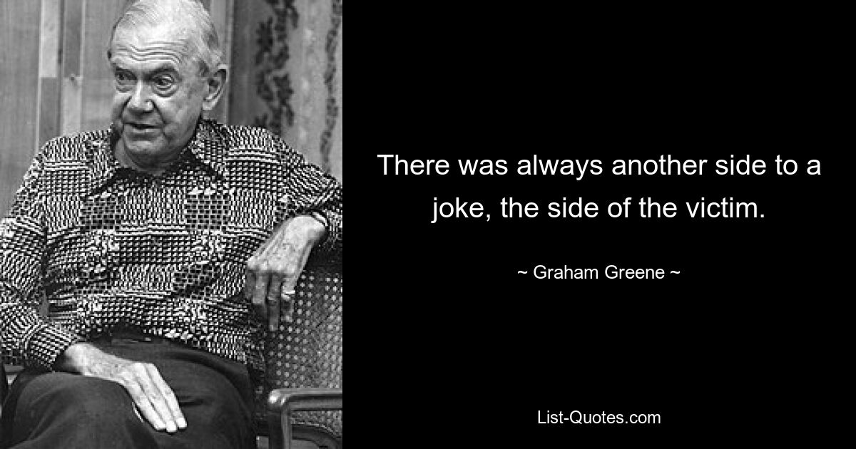 There was always another side to a joke, the side of the victim. — © Graham Greene